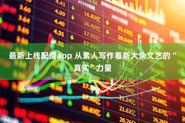 最新上线配资app 从素人写作看新大众文艺的“真实”力量