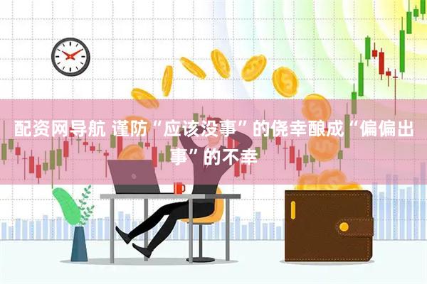 配资网导航 谨防“应该没事”的侥幸酿成“偏偏出事”的不幸