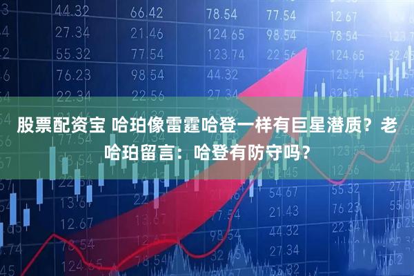 股票配资宝 哈珀像雷霆哈登一样有巨星潜质？老哈珀留言：哈登有防守吗？