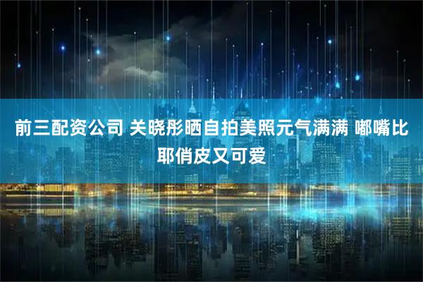 前三配资公司 关晓彤晒自拍美照元气满满 嘟嘴比耶俏皮又可爱